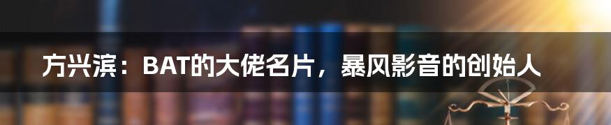 方兴滨：BAT的大佬名片，暴风影音的创始人