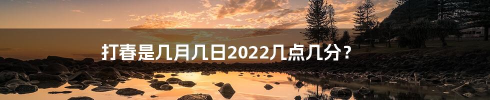 打春是几月几日2022几点几分？