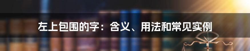 左上包围的字：含义、用法和常见实例