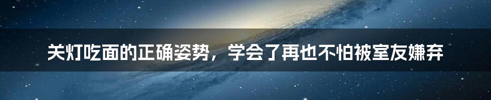 关灯吃面的正确姿势，学会了再也不怕被室友嫌弃