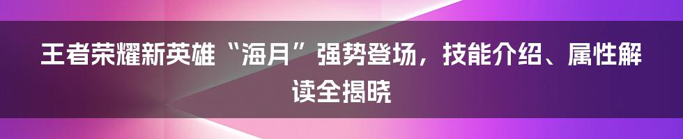 王者荣耀新英雄“海月”强势登场，技能介绍、属性解读全揭晓