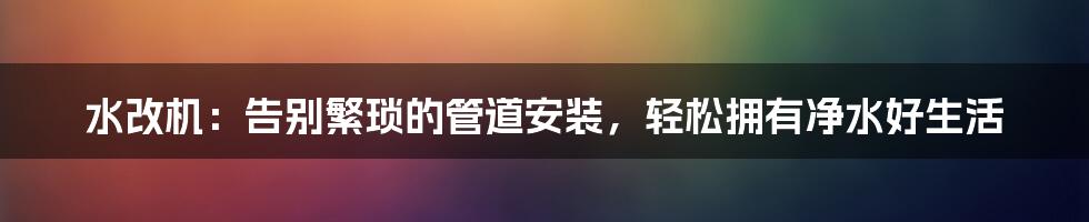 水改机：告别繁琐的管道安装，轻松拥有净水好生活