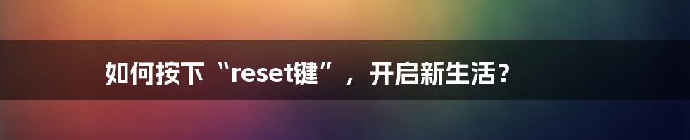 如何按下“reset键”，开启新生活？