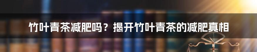 竹叶青茶减肥吗？揭开竹叶青茶的减肥真相