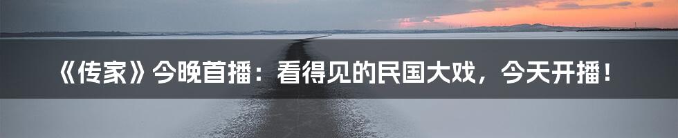 《传家》今晚首播：看得见的民国大戏，今天开播！