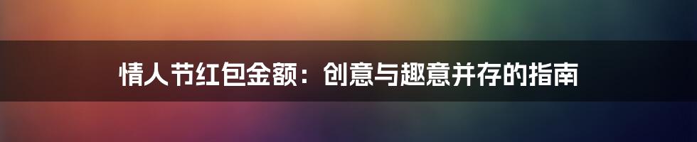 情人节红包金额：创意与趣意并存的指南