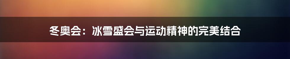 冬奥会：冰雪盛会与运动精神的完美结合