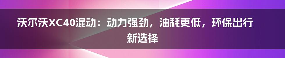 沃尔沃XC40混动：动力强劲，油耗更低，环保出行新选择