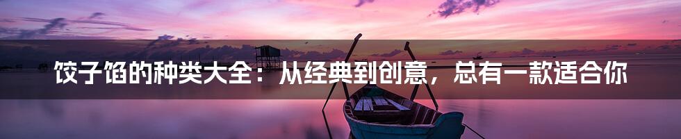 饺子馅的种类大全：从经典到创意，总有一款适合你