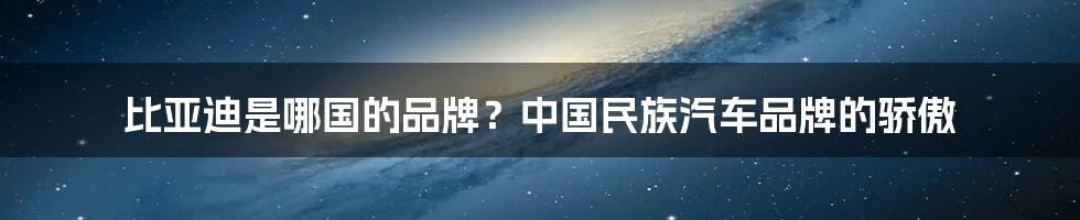 比亚迪是哪国的品牌？中国民族汽车品牌的骄傲