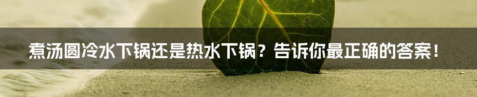 煮汤圆冷水下锅还是热水下锅？告诉你最正确的答案！