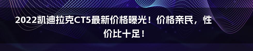 2022凯迪拉克CT5最新价格曝光！价格亲民，性价比十足！