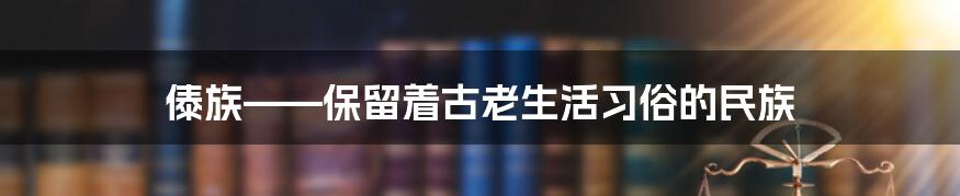 傣族——保留着古老生活习俗的民族