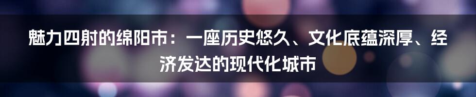 魅力四射的绵阳市：一座历史悠久、文化底蕴深厚、经济发达的现代化城市