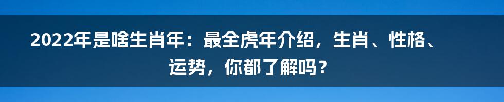 2022年是啥生肖年：最全虎年介绍，生肖、性格、运势，你都了解吗？