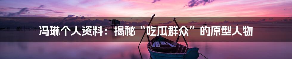 冯琳个人资料：揭秘“吃瓜群众”的原型人物