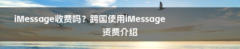 iMessage收费吗？跨国使用iMessage资费介绍