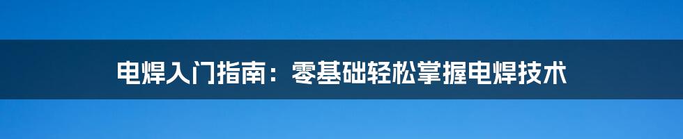 电焊入门指南：零基础轻松掌握电焊技术