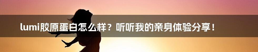 lumi胶原蛋白怎么样？听听我的亲身体验分享！