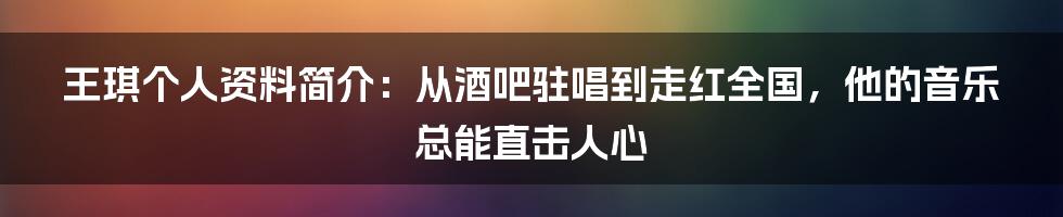 王琪个人资料简介：从酒吧驻唱到走红全国，他的音乐总能直击人心