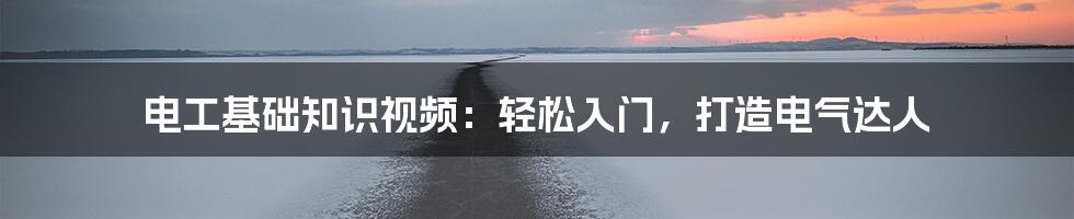 电工基础知识视频：轻松入门，打造电气达人