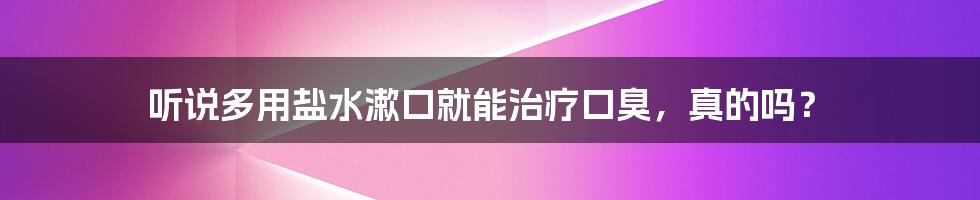 听说多用盐水漱口就能治疗口臭，真的吗？