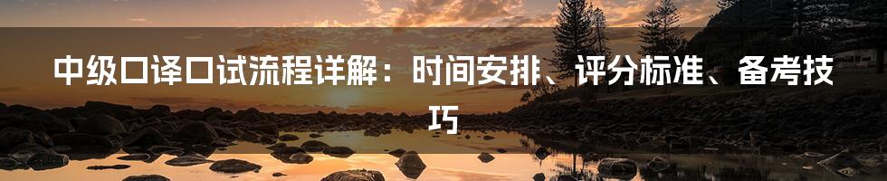 中级口译口试流程详解：时间安排、评分标准、备考技巧