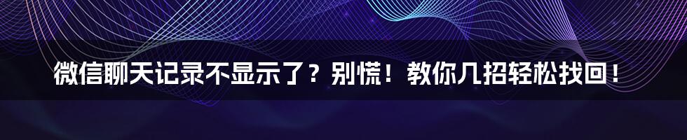 微信聊天记录不显示了？别慌！教你几招轻松找回！