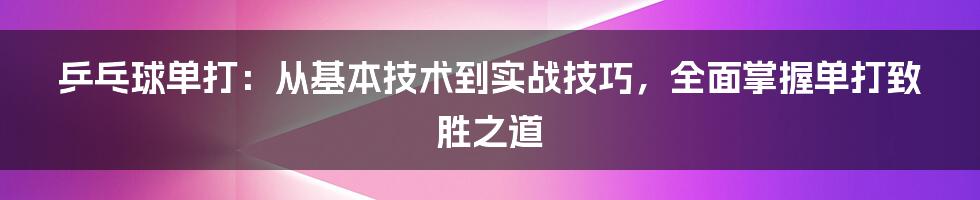 乒乓球单打：从基本技术到实战技巧，全面掌握单打致胜之道