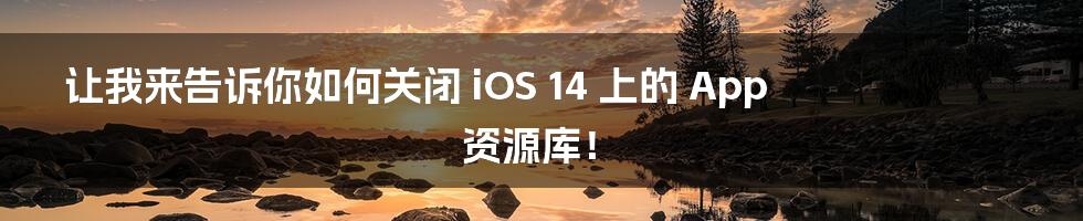 让我来告诉你如何关闭 iOS 14 上的 App 资源库！