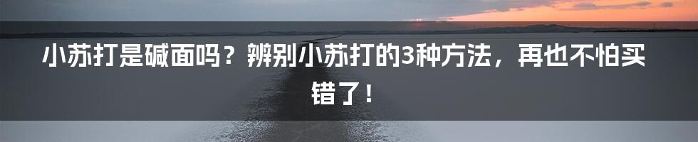 小苏打是碱面吗？辨别小苏打的3种方法，再也不怕买错了！