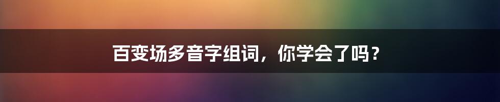 百变场多音字组词，你学会了吗？