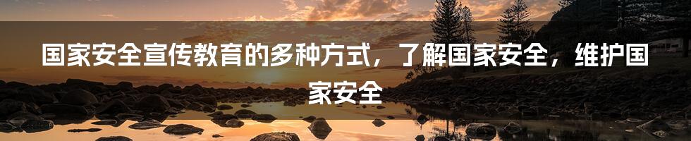 国家安全宣传教育的多种方式，了解国家安全，维护国家安全