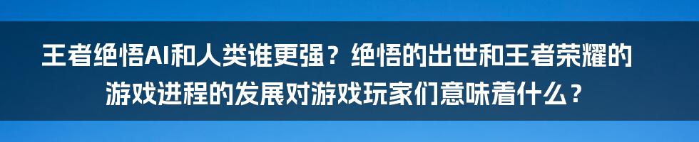 王者绝悟AI和人类谁更强？绝悟的出世和王者荣耀的游戏进程的发展对游戏玩家们意味着什么？