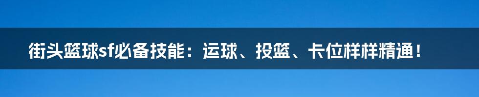 街头篮球sf必备技能：运球、投篮、卡位样样精通！