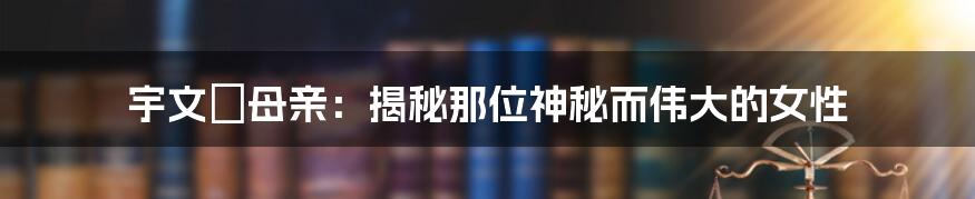 宇文玥母亲：揭秘那位神秘而伟大的女性