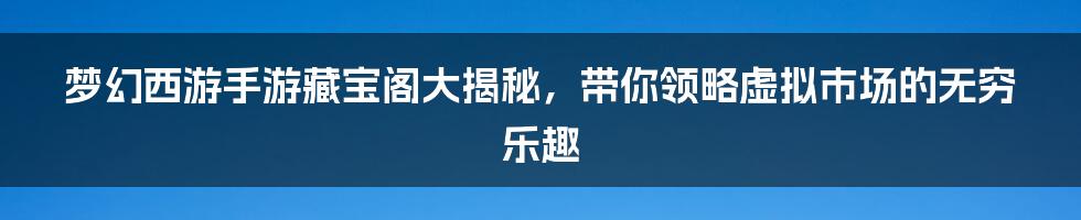 梦幻西游手游藏宝阁大揭秘，带你领略虚拟市场的无穷乐趣