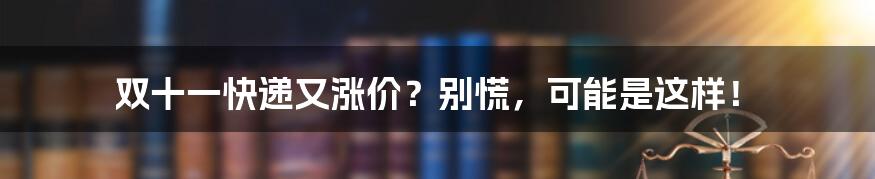 双十一快递又涨价？别慌，可能是这样！