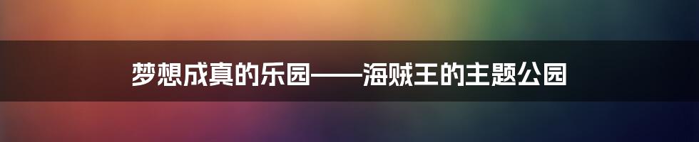 梦想成真的乐园——海贼王的主题公园