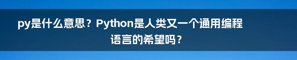 py是什么意思？Python是人类又一个通用编程语言的希望吗？