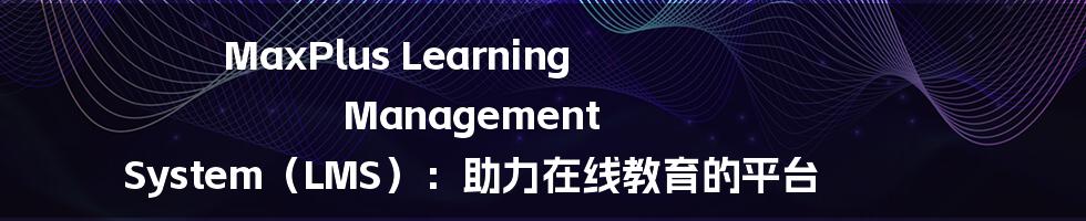 MaxPlus Learning Management System（LMS）：助力在线教育的平台