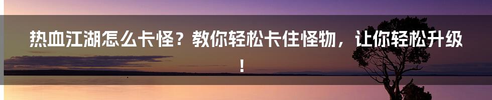 热血江湖怎么卡怪？教你轻松卡住怪物，让你轻松升级！