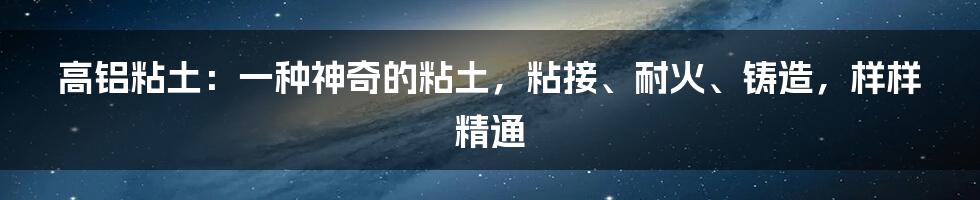 高铝粘土：一种神奇的粘土，粘接、耐火、铸造，样样精通