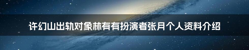 许幻山出轨对象林有有扮演者张月个人资料介绍