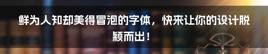 鲜为人知却美得冒泡的字体，快来让你的设计脱颖而出！