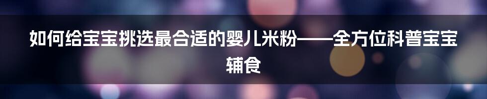 如何给宝宝挑选最合适的婴儿米粉——全方位科普宝宝辅食