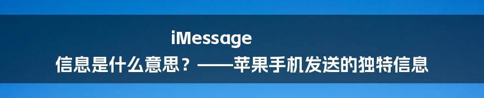 iMessage 信息是什么意思？——苹果手机发送的独特信息