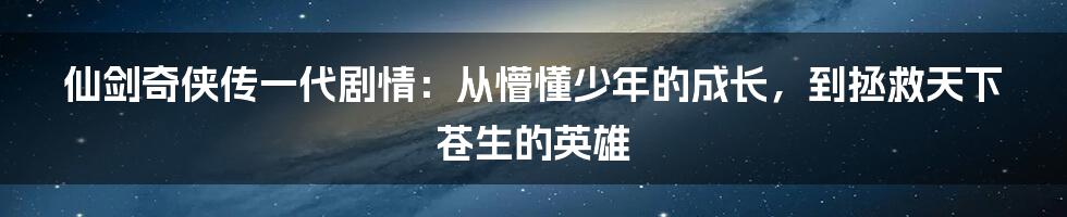 仙剑奇侠传一代剧情：从懵懂少年的成长，到拯救天下苍生的英雄