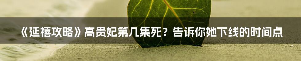 《延禧攻略》高贵妃第几集死？告诉你她下线的时间点