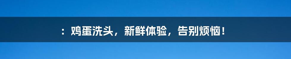 ：鸡蛋洗头，新鲜体验，告别烦恼！